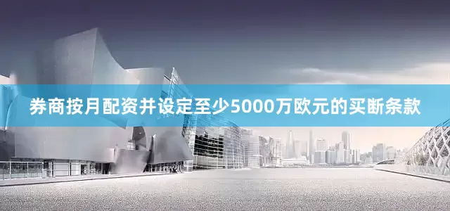 券商按月配资并设定至少5000万欧元的买断条款