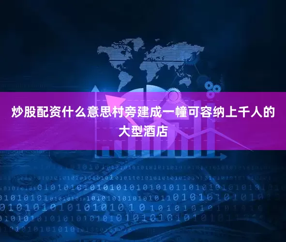 炒股配资什么意思村旁建成一幢可容纳上千人的大型酒店