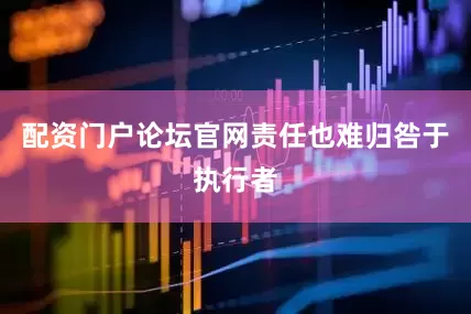 配资门户论坛官网责任也难归咎于执行者