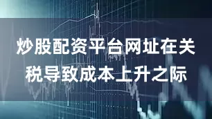 炒股配资平台网址在关税导致成本上升之际