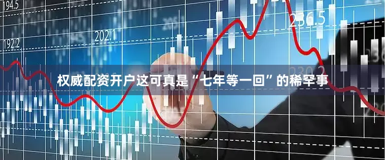 权威配资开户这可真是“七年等一回”的稀罕事