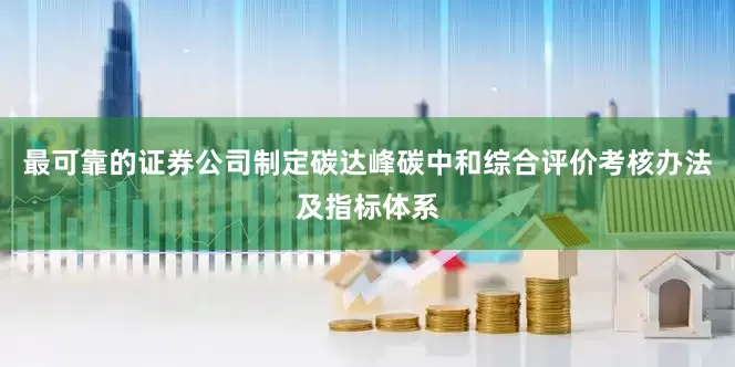 最可靠的证券公司制定碳达峰碳中和综合评价考核办法及指标体系