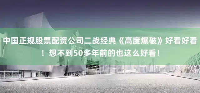 中国正规股票配资公司二战经典《高度爆破》好看好看！想不到50多年前的也这么好看！