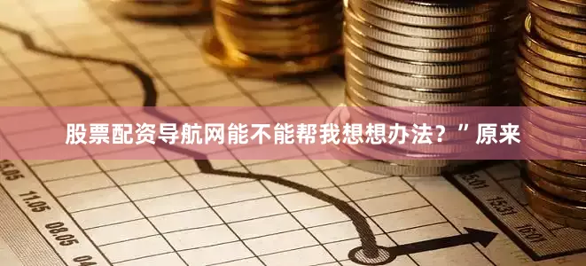 股票配资导航网能不能帮我想想办法？”原来