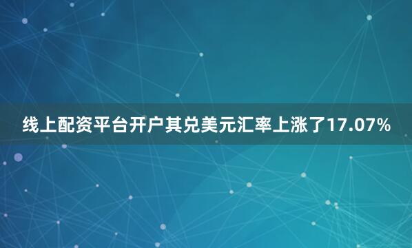 线上配资平台开户其兑美元汇率上涨了17.07%