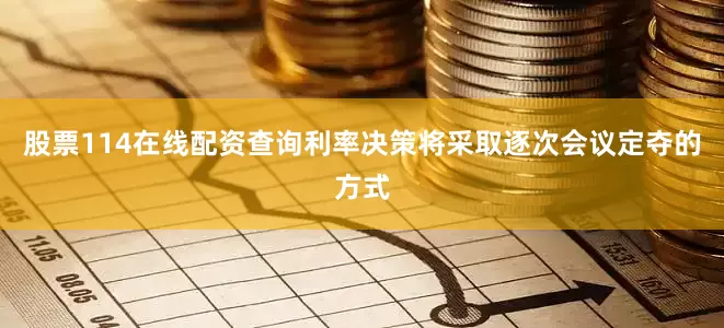 股票114在线配资查询利率决策将采取逐次会议定夺的方式