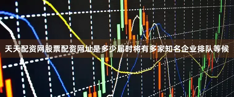 天天配资网股票配资网址是多少届时将有多家知名企业排队等候