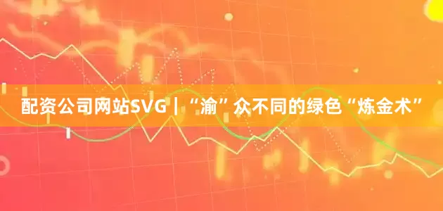 配资公司网站SVG｜“渝”众不同的绿色“炼金术”