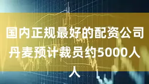 国内正规最好的配资公司丹麦预计裁员约5000人