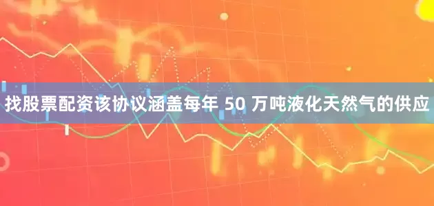 找股票配资　　该协议涵盖每年 50 万吨液化天然气的供应