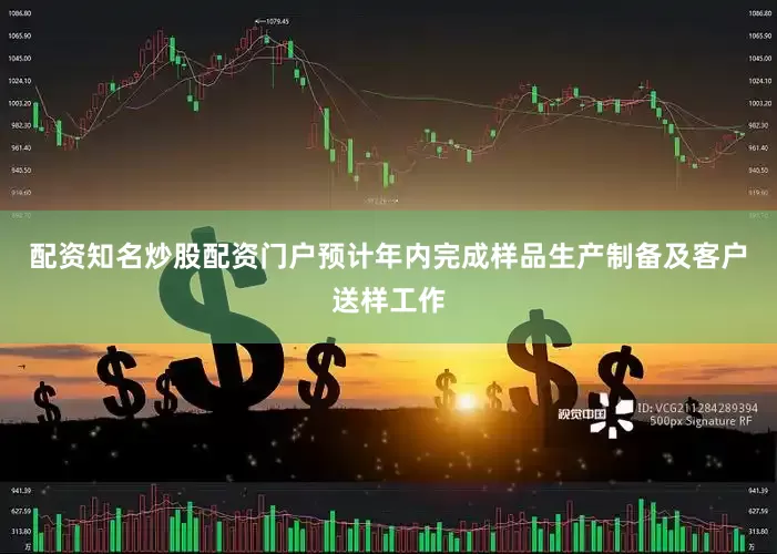 配资知名炒股配资门户预计年内完成样品生产制备及客户送样工作