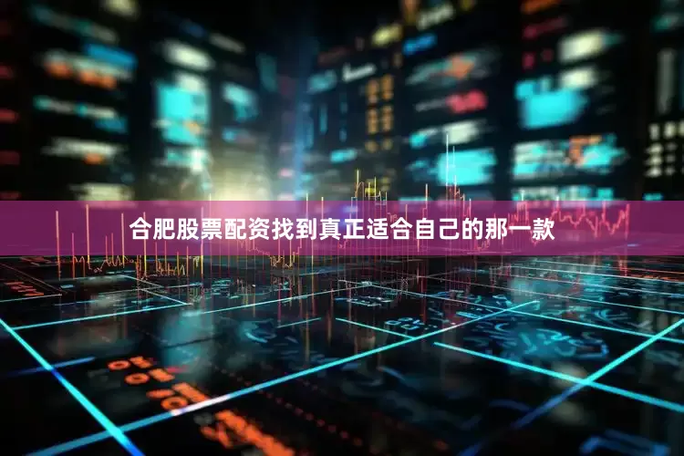 合肥股票配资找到真正适合自己的那一款