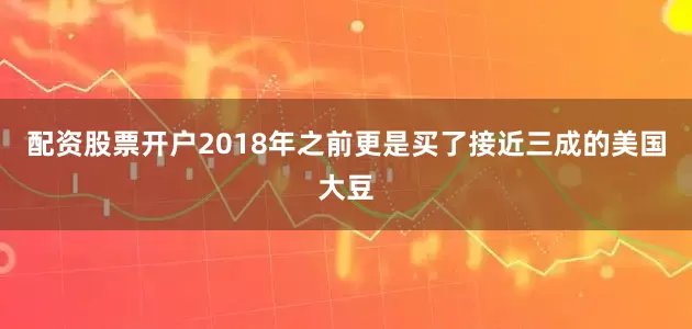 配资股票开户2018年之前更是买了接近三成的美国大豆
