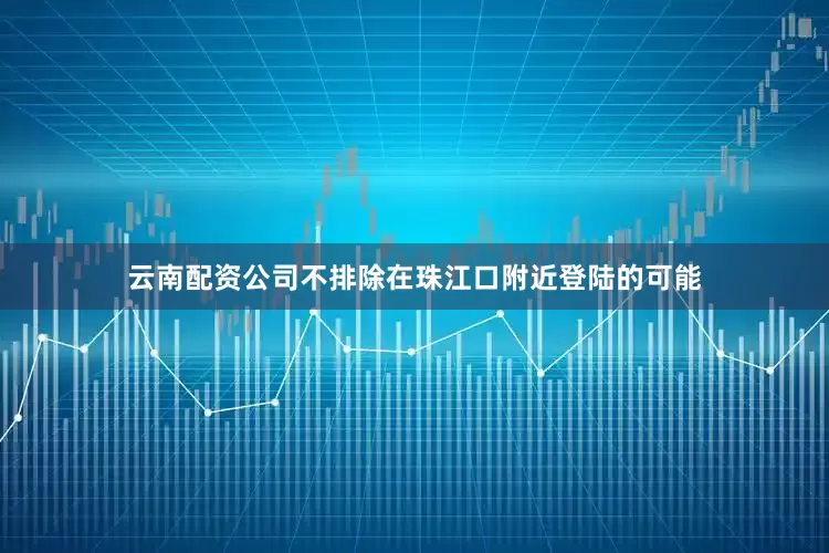 云南配资公司不排除在珠江口附近登陆的可能