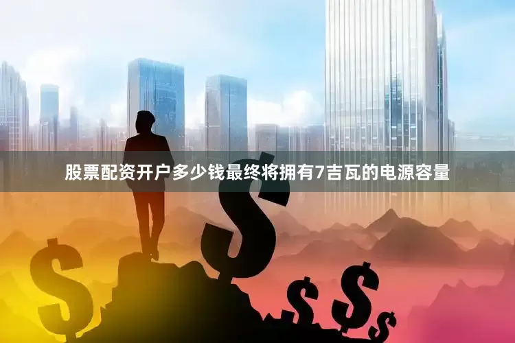 股票配资开户多少钱最终将拥有7吉瓦的电源容量
