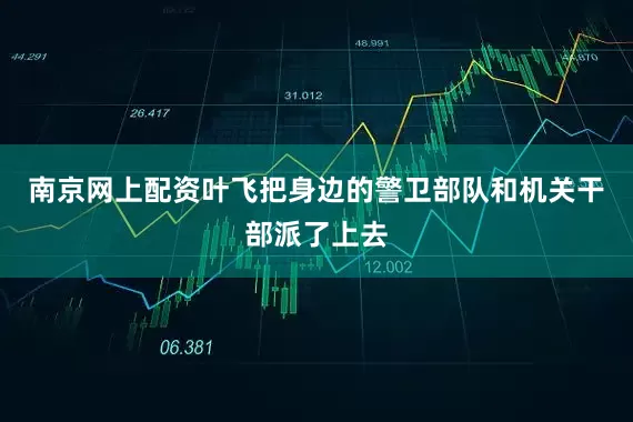 南京网上配资叶飞把身边的警卫部队和机关干部派了上去