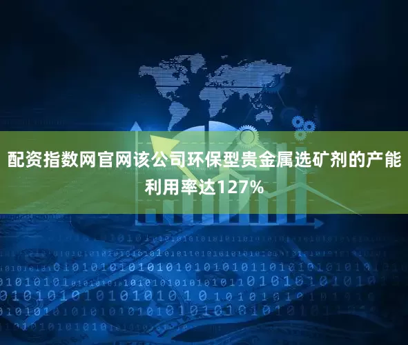 配资指数网官网该公司环保型贵金属选矿剂的产能利用率达127%