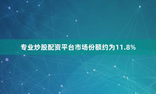 专业炒股配资平台市场份额约为11.8%