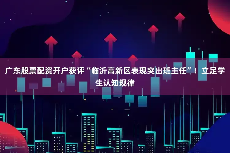 广东股票配资开户获评“临沂高新区表现突出班主任”！立足学生认知规律