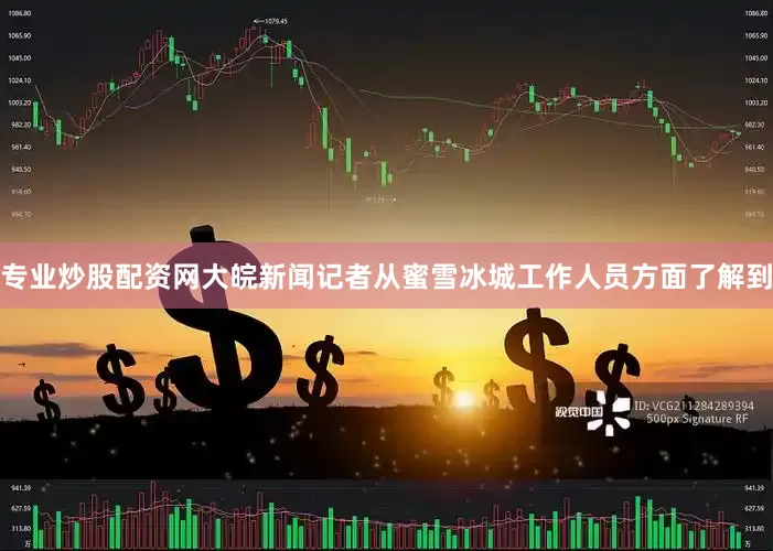 专业炒股配资网大皖新闻记者从蜜雪冰城工作人员方面了解到