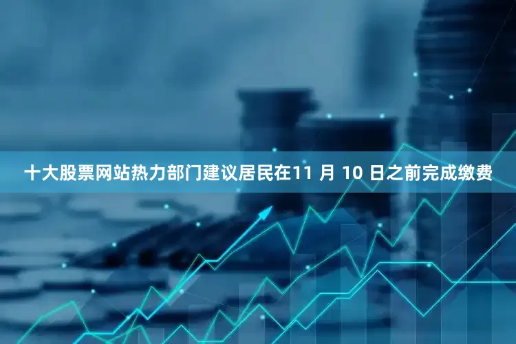 十大股票网站热力部门建议居民在11 月 10 日之前完成缴费