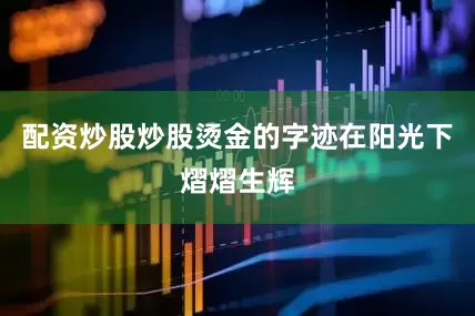 配资炒股炒股烫金的字迹在阳光下熠熠生辉