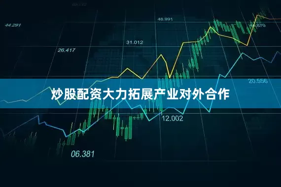 炒股配资大力拓展产业对外合作