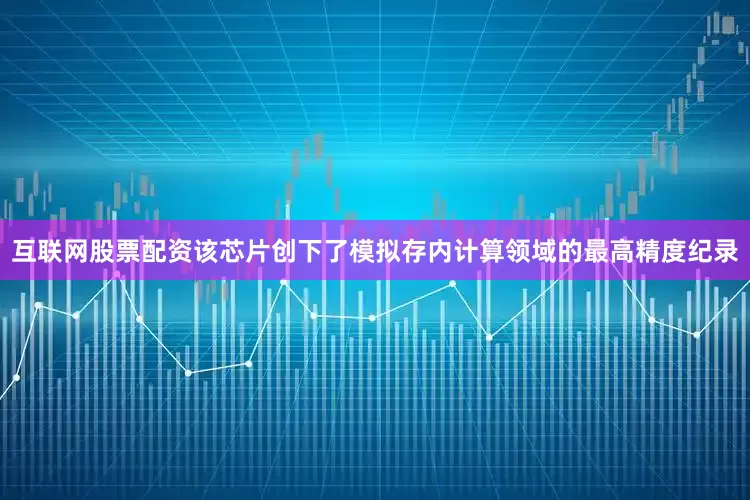 互联网股票配资该芯片创下了模拟存内计算领域的最高精度纪录