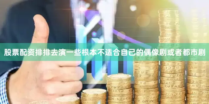 股票配资排排去演一些根本不适合自己的偶像剧或者都市剧