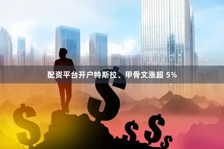 配资平台开户特斯拉、甲骨文涨超 5%