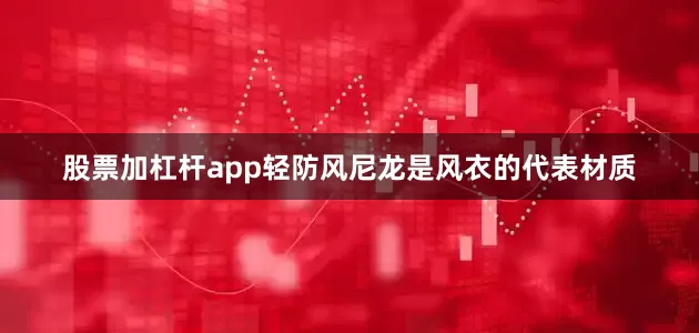 股票加杠杆app轻防风尼龙是风衣的代表材质