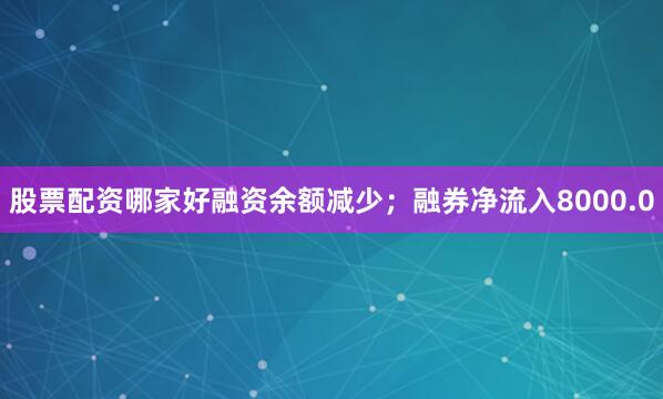 股票配资哪家好融资余额减少；融券净流入8000.0