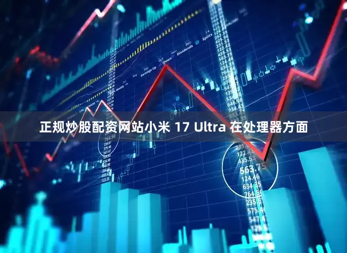 正规炒股配资网站小米 17 Ultra 在处理器方面