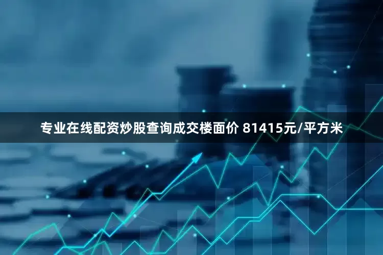 专业在线配资炒股查询成交楼面价 81415元/平方米