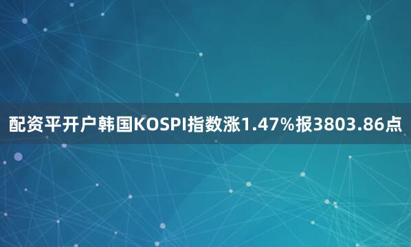 配资平开户韩国KOSPI指数涨1.47%报3803.86点