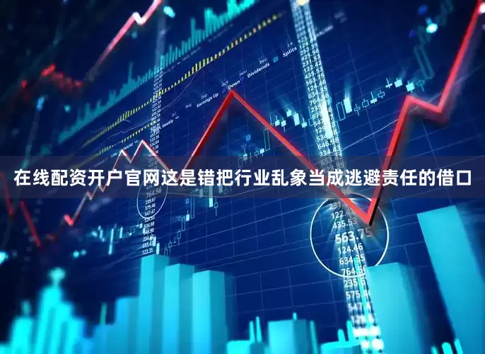 在线配资开户官网这是错把行业乱象当成逃避责任的借口