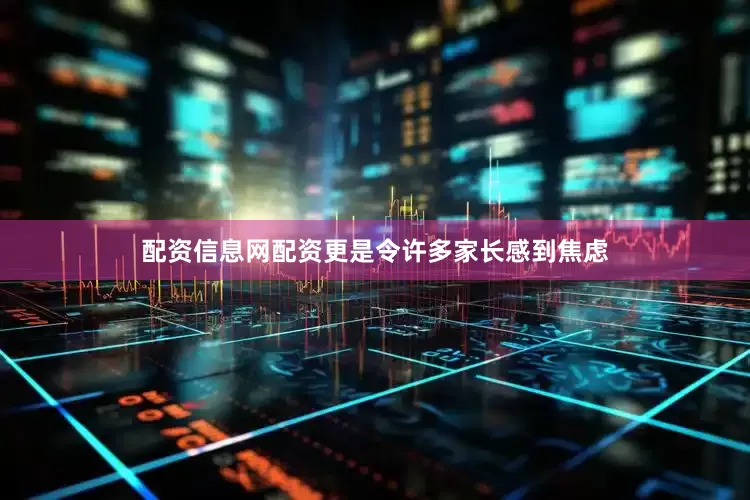 配资信息网配资更是令许多家长感到焦虑
