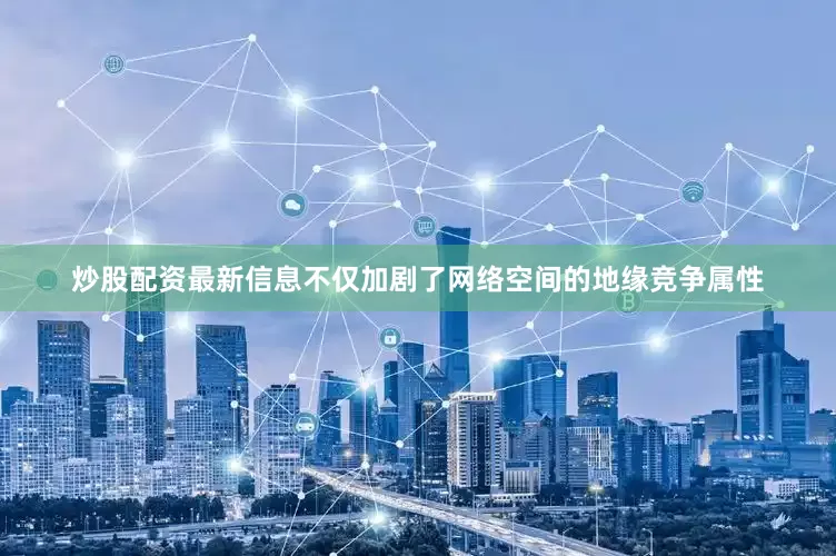 炒股配资最新信息不仅加剧了网络空间的地缘竞争属性
