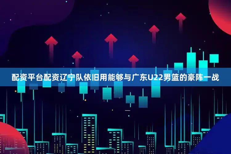 配资平台配资辽宁队依旧用能够与广东U22男篮的豪阵一战