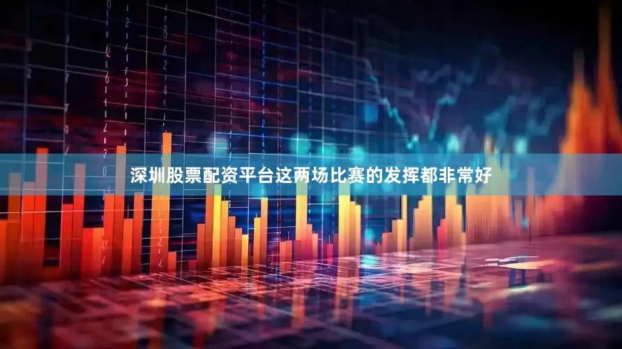 深圳股票配资平台这两场比赛的发挥都非常好